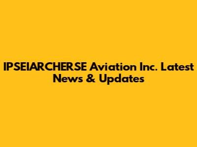 IPSEIARCHERSE Aviation Inc. Latest News & Updates