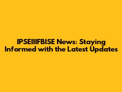 IPSEIIIFBISE News: Staying Informed with the Latest Updates