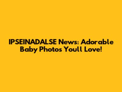 IPSEINADALSE News: Adorable Baby Photos You'll Love!