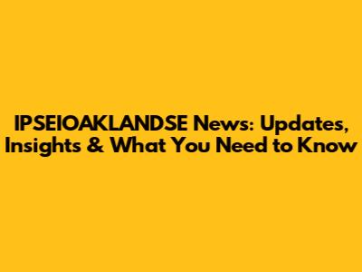 IPSEIOAKLANDSE News: Updates, Insights & What You Need to Know