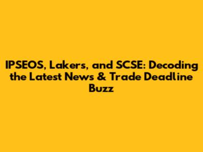 IPSEOS, Lakers, and SCSE: Decoding the Latest News & Trade Deadline Buzz