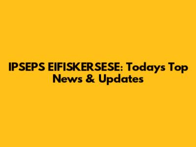 IPSEPS EIFISKERSESE: Today's Top News & Updates