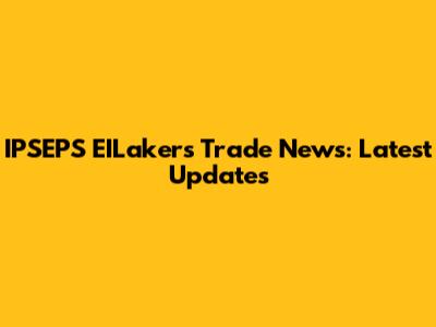 IPSEPS EILakers Trade News: Latest Updates