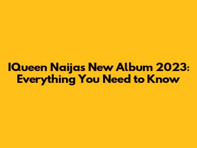 IQueen Naija's New Album 2023: Everything You Need to Know