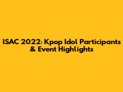 ISAC 2022: Kpop Idol Participants & Event Highlights
