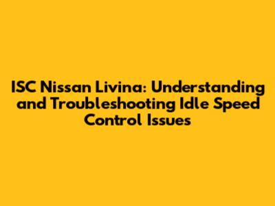 ISC Nissan Livina: Understanding and Troubleshooting Idle Speed Control Issues