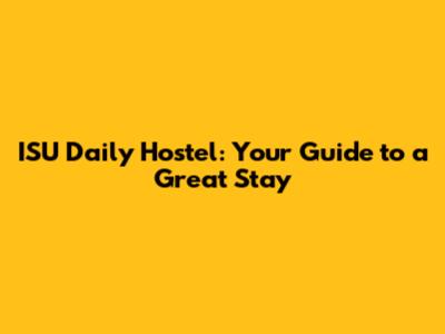 ISU Daily Hostel: Your Guide to a Great Stay