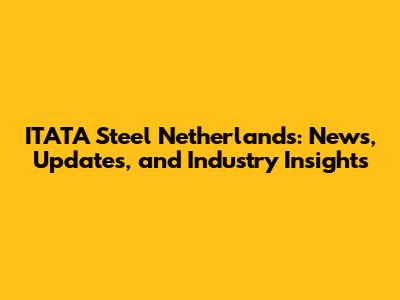 ITATA Steel Netherlands: News, Updates, and Industry Insights