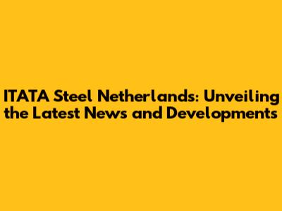 ITATA Steel Netherlands: Unveiling the Latest News and Developments
