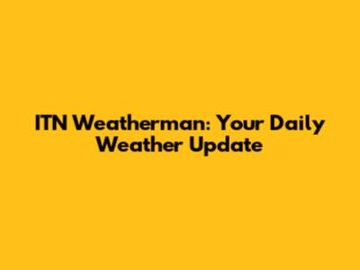 ITN Weatherman: Your Daily Weather Update