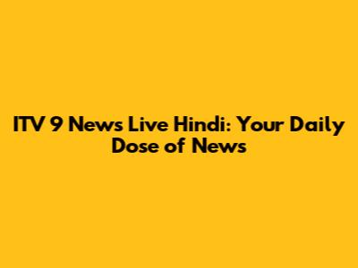 ITV 9 News Live Hindi: Your Daily Dose of News