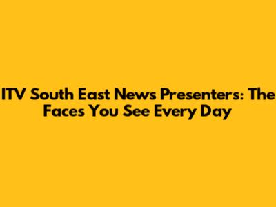 ITV South East News Presenters: The Faces You See Every Day