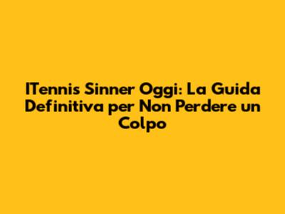 ITennis Sinner Oggi: La Guida Definitiva per Non Perdere un Colpo