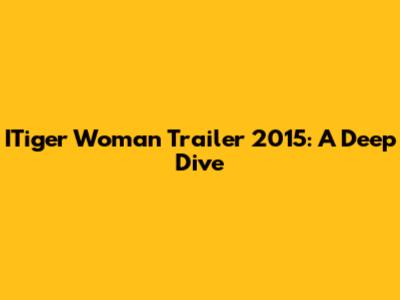 ITiger Woman Trailer 2015: A Deep Dive