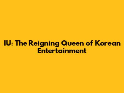 IU: The Reigning Queen of Korean Entertainment