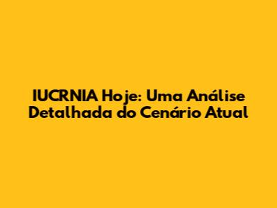 IUCRNIA Hoje: Uma Análise Detalhada do Cenário Atual