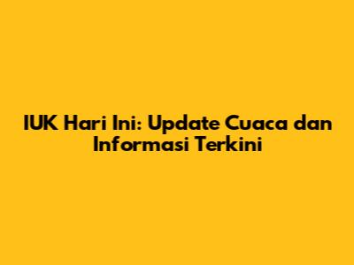 IUK Hari Ini: Update Cuaca dan Informasi Terkini
