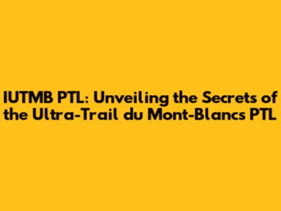 IUTMB PTL: Unveiling the Secrets of the Ultra-Trail du Mont-Blanc's PTL