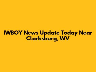 IWBOY News Update Today Near Clarksburg, WV