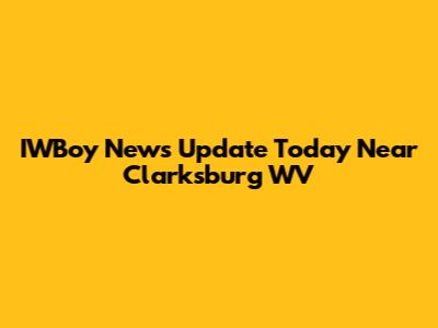 IWBoy News Update Today Near Clarksburg WV