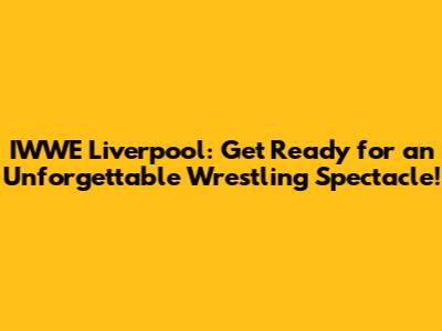 IWWE Liverpool: Get Ready for an Unforgettable Wrestling Spectacle!