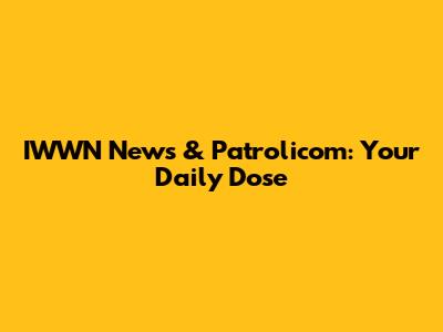 IWWN News & Patrolicom: Your Daily Dose
