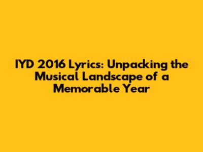 IYD 2016 Lyrics: Unpacking the Musical Landscape of a Memorable Year
