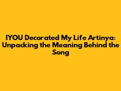 IYOU Decorated My Life Artinya: Unpacking the Meaning Behind the Song