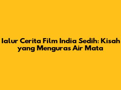 Ialur Cerita Film India Sedih: Kisah yang Menguras Air Mata