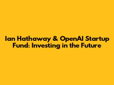 Ian Hathaway & OpenAI Startup Fund: Investing in the Future