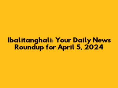 Ibalitanghali: Your Daily News Roundup for April 5, 2024