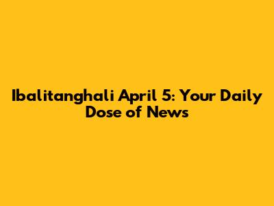 Ibalitanghali April 5: Your Daily Dose of News
