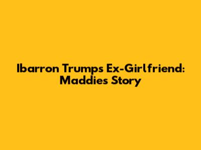 Ibarron Trump's Ex-Girlfriend: Maddie's Story