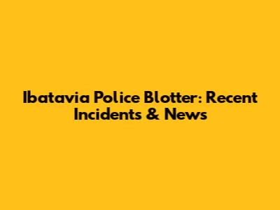 Ibatavia Police Blotter: Recent Incidents & News