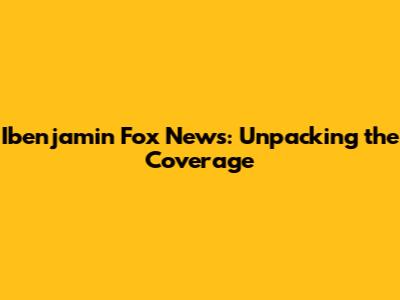 Ibenjamin Fox News: Unpacking the Coverage