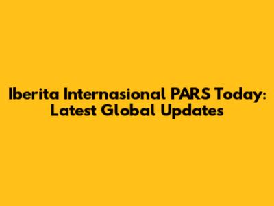 Iberita Internasional PARS Today: Latest Global Updates