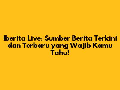 Iberita Live: Sumber Berita Terkini dan Terbaru yang Wajib Kamu Tahu!