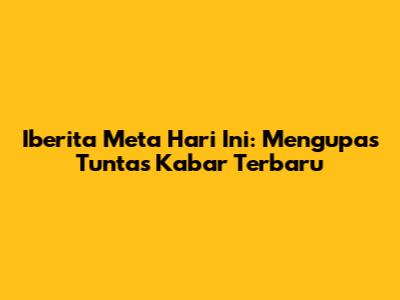 Iberita Meta Hari Ini: Mengupas Tuntas Kabar Terbaru