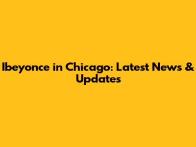 Ibeyonce in Chicago: Latest News & Updates