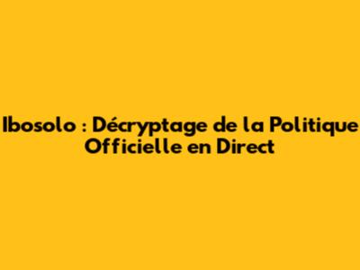 Ibosolo : Décryptage de la Politique Officielle en Direct