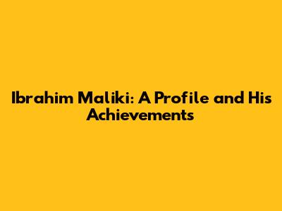 Ibrahim Maliki: A Profile and His Achievements