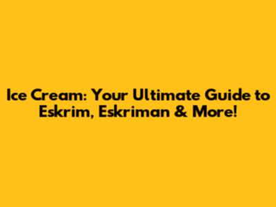 Ice Cream: Your Ultimate Guide to Eskrim, Eskriman & More!