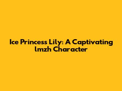Ice Princess Lily: A Captivating lmzh Character
