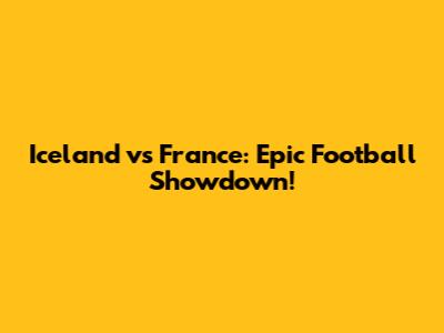 Iceland vs France: Epic Football Showdown!