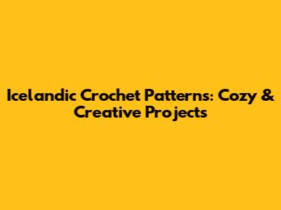 Icelandic Crochet Patterns: Cozy & Creative Projects
