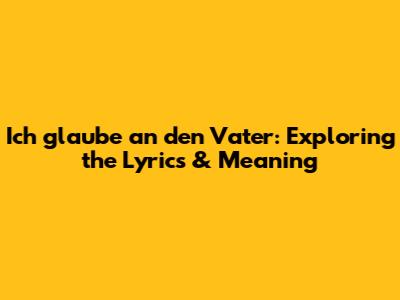 Ich glaube an den Vater: Exploring the Lyrics & Meaning