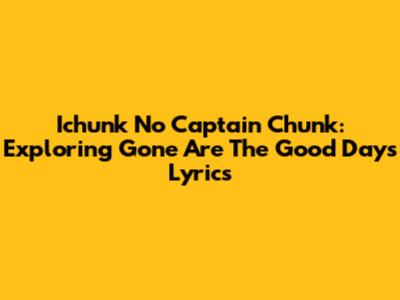 Ichunk No Captain Chunk: Exploring 'Gone Are The Good Days' Lyrics