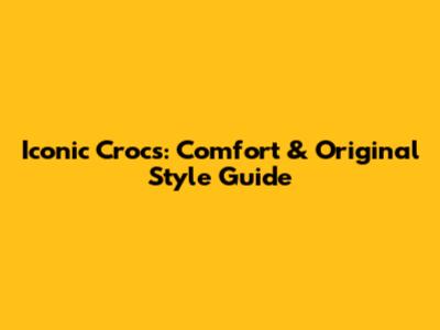 Iconic Crocs: Comfort & Original Style Guide