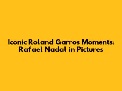 Iconic Roland Garros Moments: Rafael Nadal in Pictures