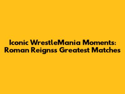 Iconic WrestleMania Moments: Roman Reigns's Greatest Matches
